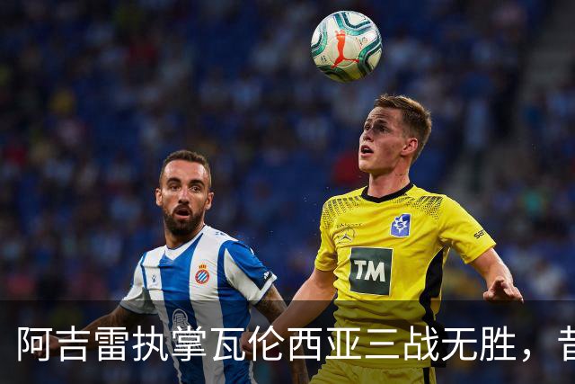 阿吉雷执掌瓦伦西亚三战无胜，昔日执教经历或成反弹契机